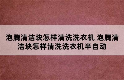 泡腾清洁块怎样清洗洗衣机 泡腾清洁块怎样清洗洗衣机半自动